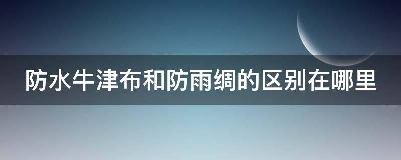 防水牛津布和防雨绸的区别在哪里 防水牛津布和防雨绸的区别在哪里呢