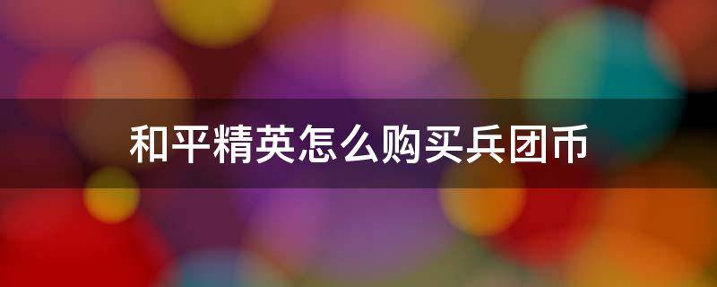 和平精英怎么购买兵团币（和平精英怎么购买兵团币礼盒）