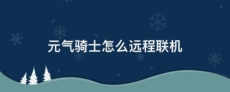 元气骑士怎么远程联机（元气骑士怎么远程联机?）