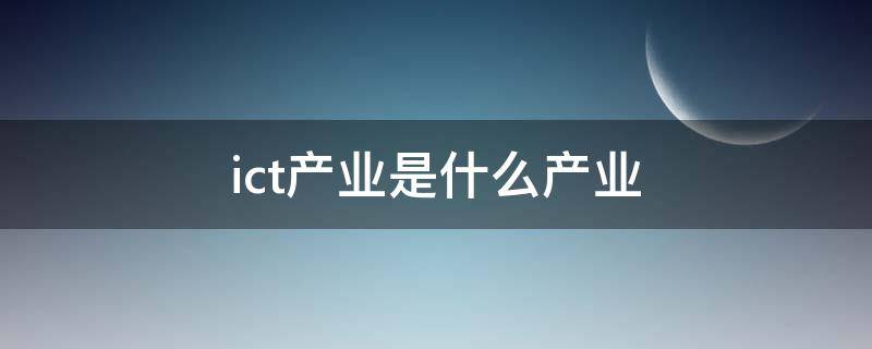 ict产业是什么产业 ict产业是什么产业是实体经济吗