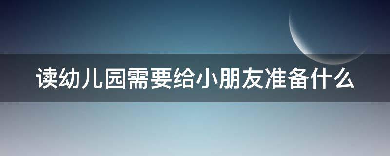 读幼儿园需要给小朋友准备什么（读幼儿园要带什么）