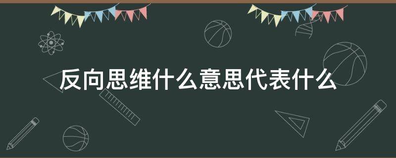 反向思维什么意思代表什么 逆向思维是什么意思