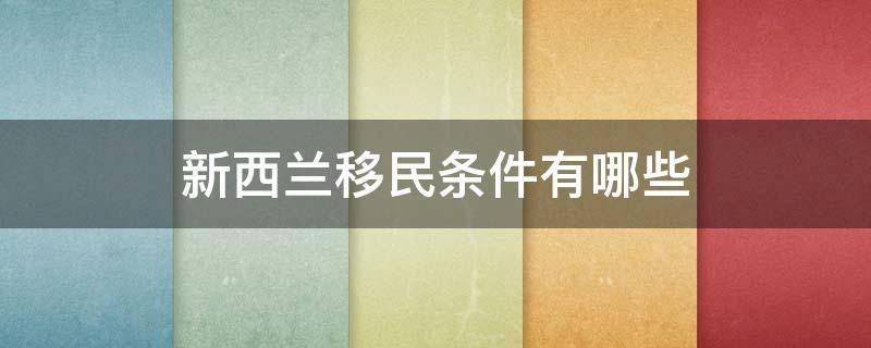 新西兰移民条件有哪些 新西兰移民条件 新西兰移民新政策