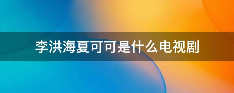 李洪海夏可可是什么电视剧 李洪海夏可可啥电视