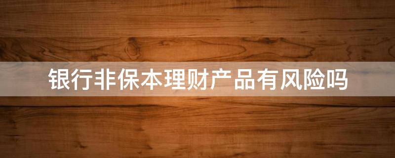 银行非保本理财产品有风险吗 买理财非保本有风险吗