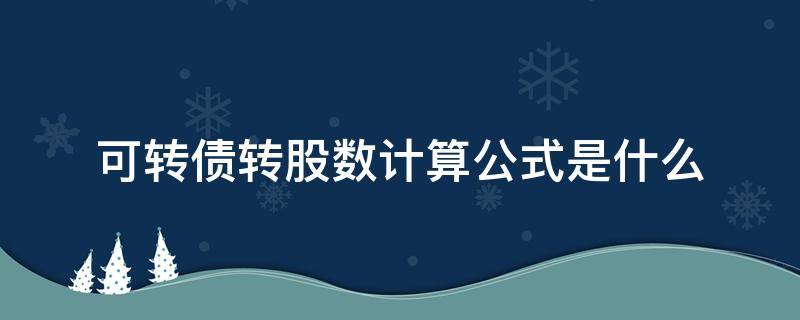 可转债转股数计算公式是什么（可转债转成股票的计算公式）