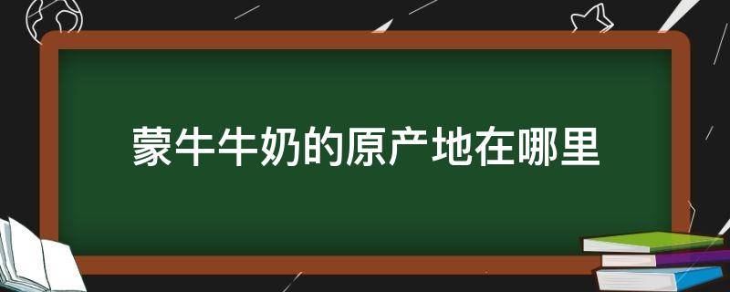 蒙牛牛奶的原产地在哪里 蒙牛牛奶原产地是哪里的