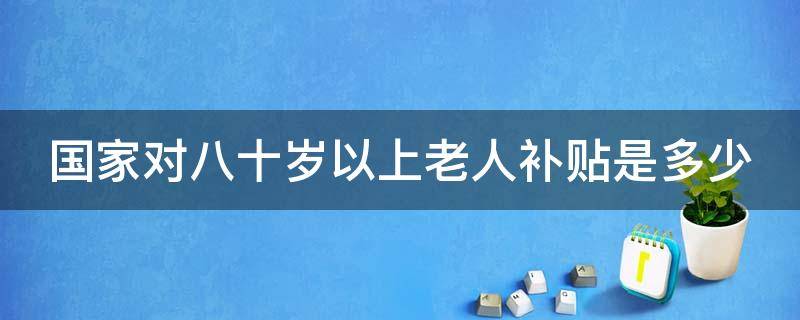 国家对八十岁以上老人补贴是多少 国家对八十岁以上老人补贴是多少钱一个月