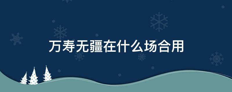 万寿无疆在什么场合用 一般人能用万寿无疆吗