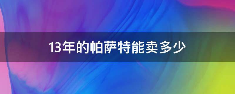 13年的帕萨特能卖多少 13年的帕萨特能买吗