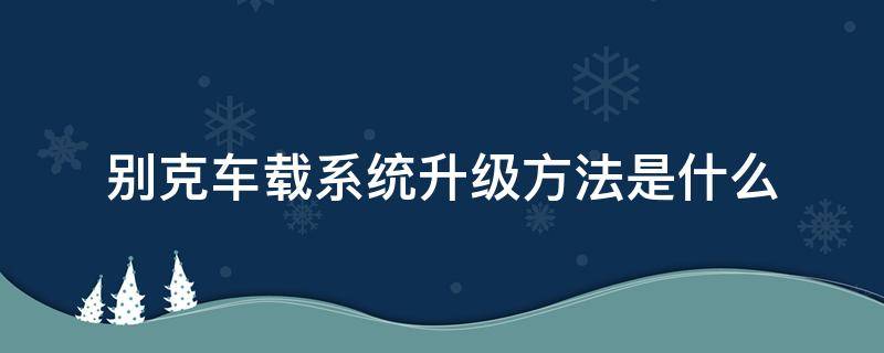 别克车载系统升级方法是什么 别克车载系统怎么升级