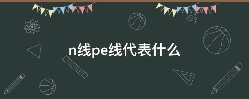 n线pe线代表什么（N线和PE线）