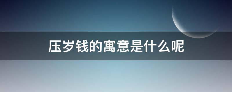 压岁钱的寓意是什么呢 压岁钱的寓意是什么意思