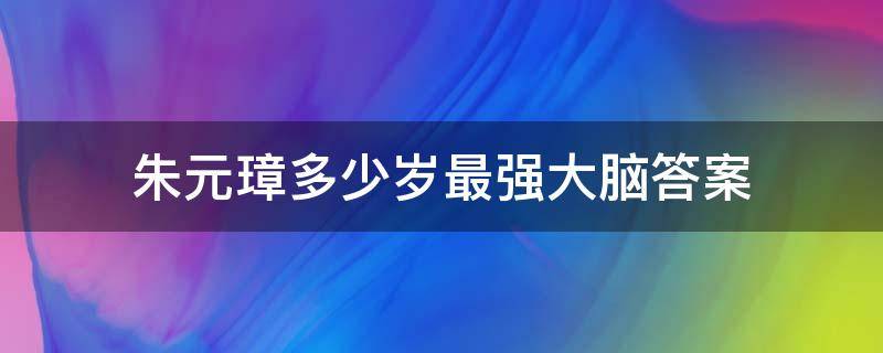 朱元璋多少岁最强大脑答案 脑洞大开朱元璋多少岁