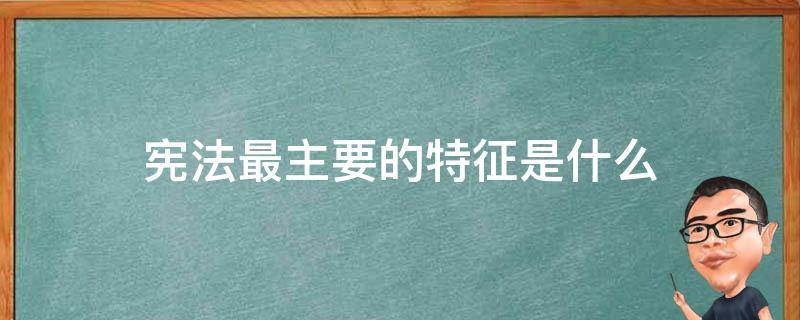 宪法最主要的特征是什么 宪法及其主要特征是什么