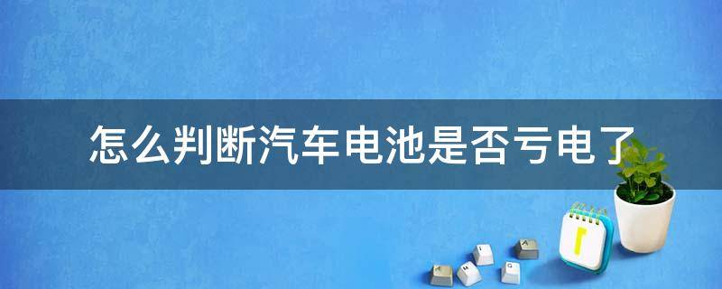 怎么判断汽车电池是否亏电了（怎么判断汽车电瓶是否亏电）