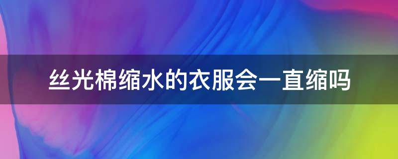 丝光棉缩水的衣服会一直缩吗 棉纺衣服会缩水吗