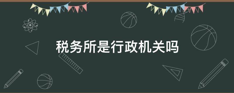 税务所是行政机关吗（税务所是税务机关吗）