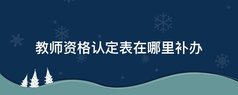 教师资格认定表在哪里补办 教师资格认定表去哪里补办