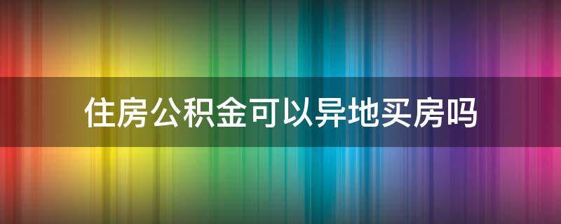 住房公积金可以异地买房吗 新疆住房公积金可以异地买房吗