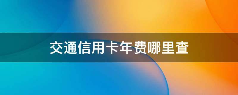 交通信用卡年费哪里查（交通信用卡年费查询）