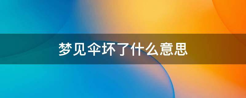 梦见伞坏了什么意思 梦到伞坏了是什么意思?