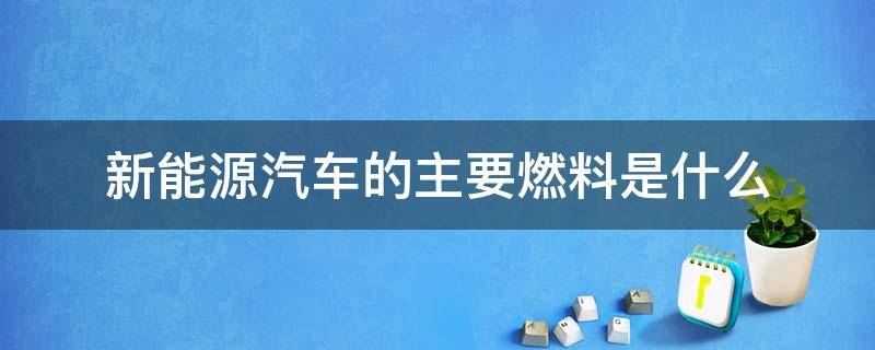 新能源汽车的主要燃料是什么（新能源车用燃料是什么原料）