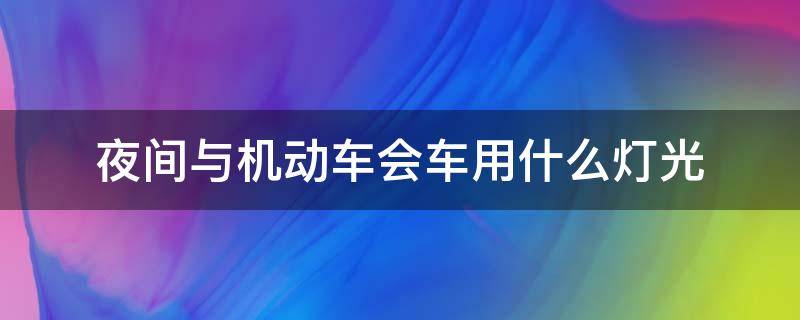 夜间与机动车会车用什么灯光（机动车夜间使用灯光）