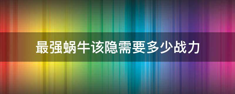 最强蜗牛该隐需要多少战力 最强蜗牛该隐要多少攻击力打死