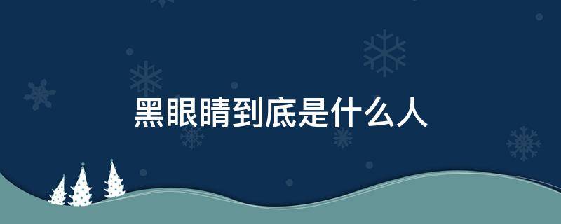 黑眼睛到底是什么人（黑眼睛百科）