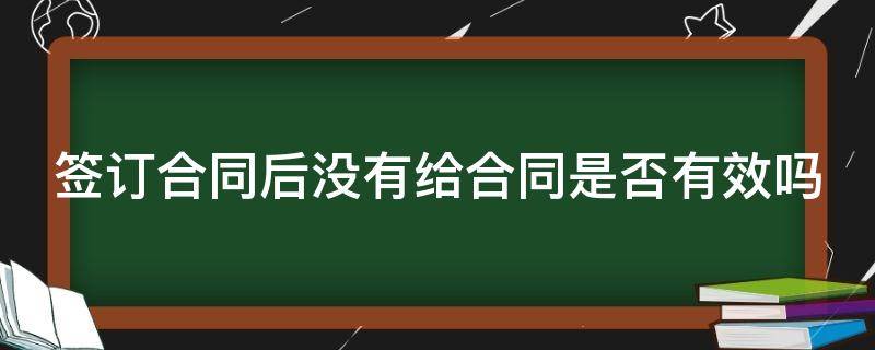 签订合同后没有给合同是否有效吗 合同签了没给我怎么办