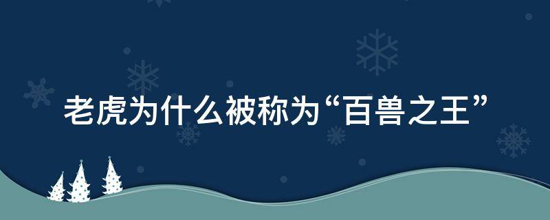 老虎为什么被称为“百兽之王” 老虎为什么被称为百兽之王写一篇作文