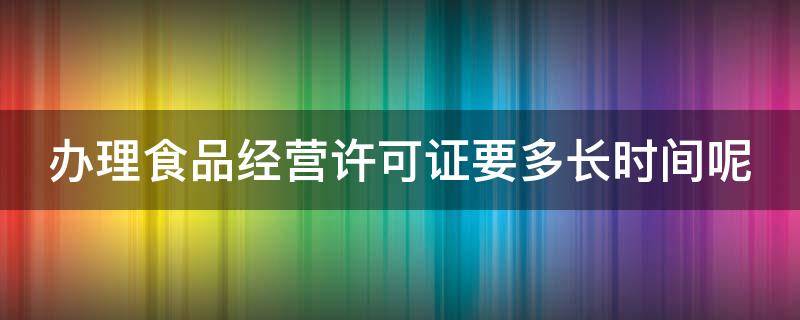 办理食品经营许可证要多长时间呢 办理食品经营许可证要多长时间呢才能办好