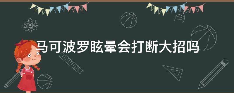 马可波罗眩晕会打断大招吗（马可波罗放大招时点眩晕会断大吗）