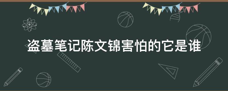 盗墓笔记陈文锦害怕的它是谁 盗墓笔记中的陈文锦是谁