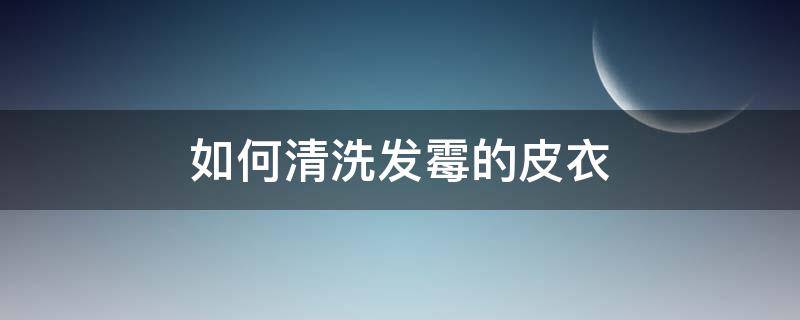 如何清洗发霉的皮衣 皮衣发霉了怎么清洗可以用水清洗吗