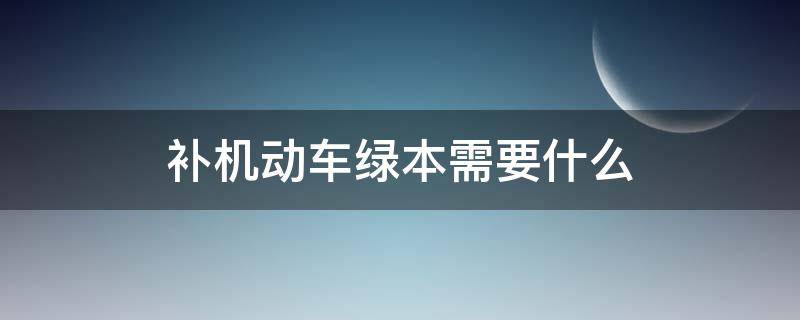 补机动车绿本需要什么（补机动车绿本需要什么资料）