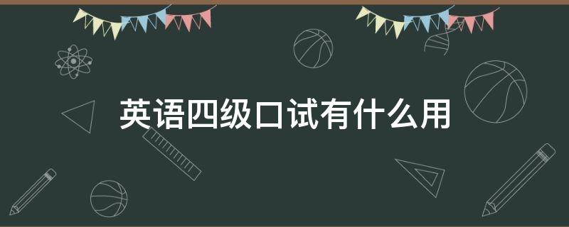 英语四级口试有什么用 英语4级考试口试有什么用