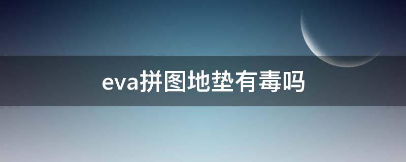 eva拼图地垫有毒吗（eva材质的地垫好吗）