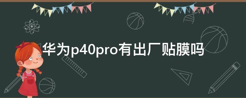 华为p40pro有出厂贴膜吗（华为p40pro出厂有没有贴膜）