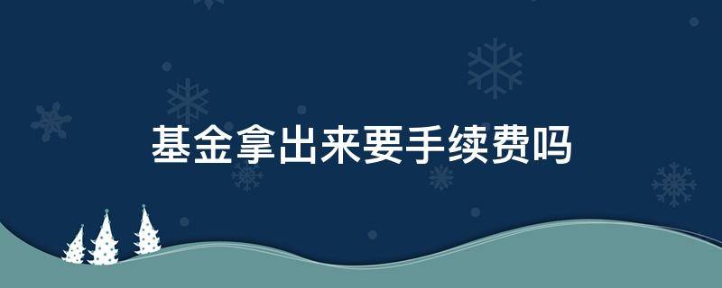 基金拿出来要手续费吗 基金拿出来要不要手续费