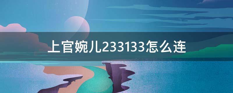 上官婉儿233133怎么连（上官婉儿233133怎么连不起来）