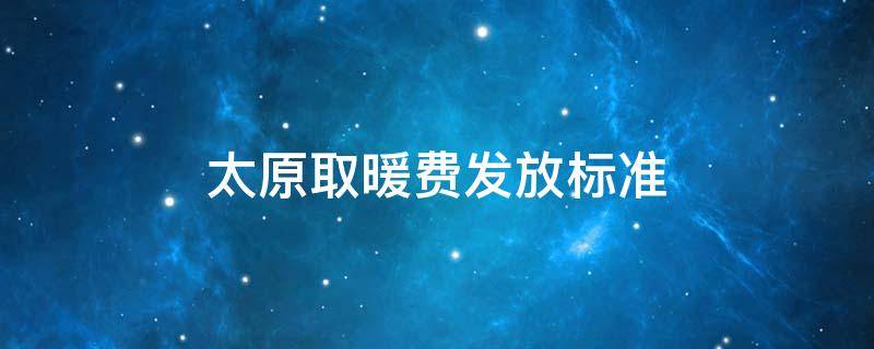 太原取暖费发放标准 太原市取暖费发放标准