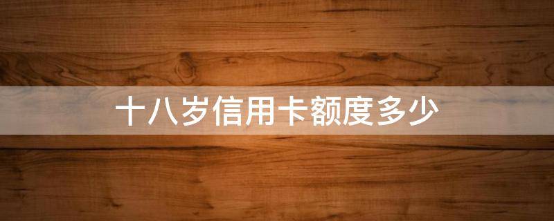 十八岁信用卡额度多少 18岁办理信用卡有多少额度