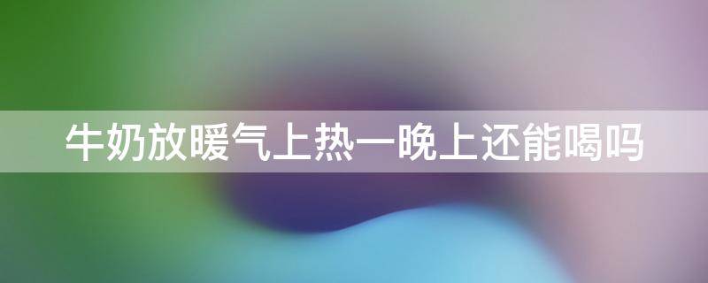 牛奶放暖气上热一晚上还能喝吗 牛奶放暖气上热一晚上还能喝吗为什么