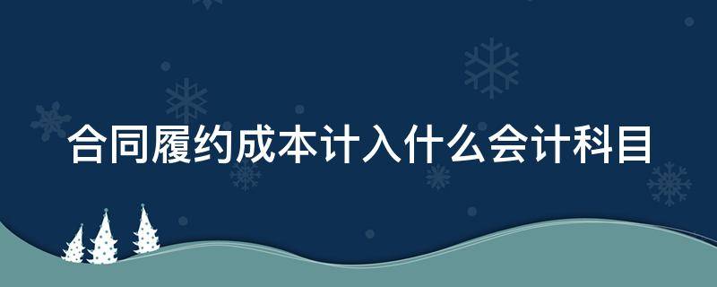 合同履约成本计入什么会计科目 合同履约成本计入哪个科目