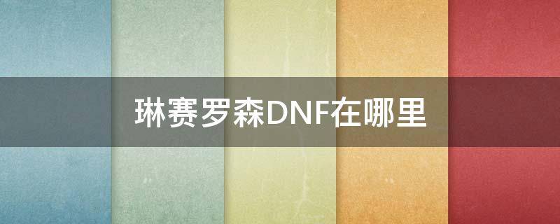 琳赛罗森DNF在哪里 dnf琳赛在哪里?