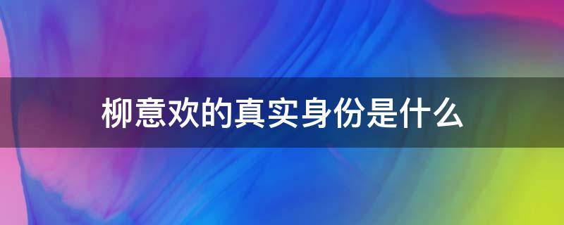 柳意欢的真实身份是什么（柳意欢是谁演的）