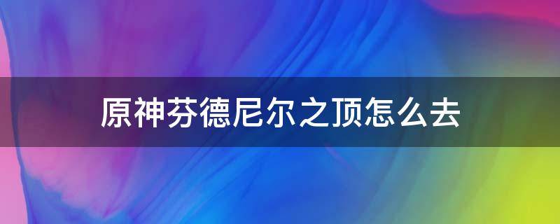 原神芬德尼尔之顶怎么去 原神芬德尼尔之顶怎么去芬德尼尔之顶秘境怎么开启