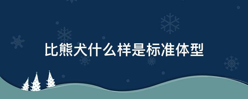 比熊犬什么样是标准体型 比熊犬标准身高体重是多少